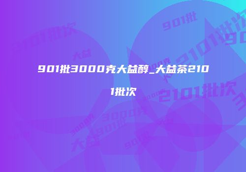 901批3000克大益醇_大益茶2101批次