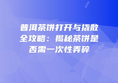 普洱茶饼打开与撬散全攻略：揭秘茶饼是否需一次性弄碎