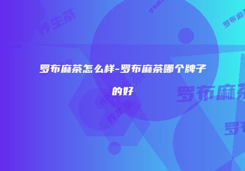 罗布麻茶怎么样-罗布麻茶哪个牌子的好