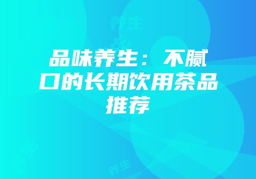 品味养生：不腻口的长期饮用茶品推荐