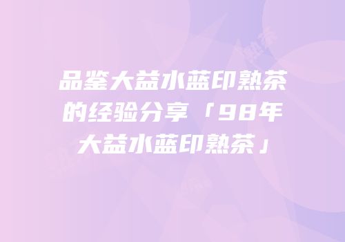 品鉴大益水蓝印熟茶的经验分享「98年大益水蓝印熟茶」