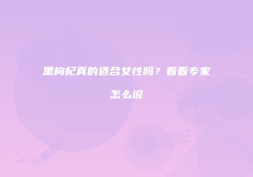黑枸杞真的适合女性吗？看看专家怎么说