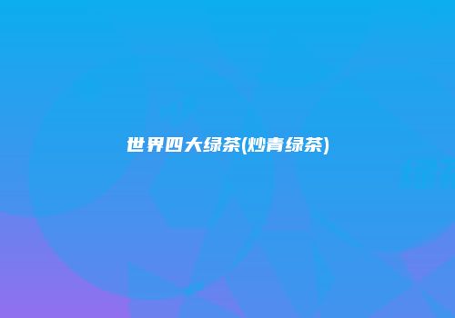 世界四大绿茶(炒青绿茶)