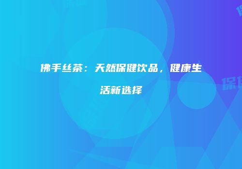 佛手丝茶：天然保健饮品，健康生活新选择