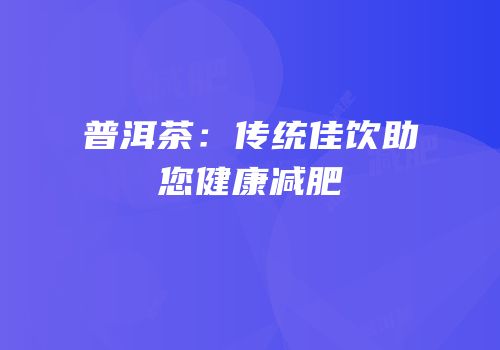 普洱茶：传统佳饮助您健康减肥