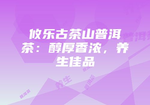 攸乐古茶山普洱茶：醇厚香浓，养生佳品