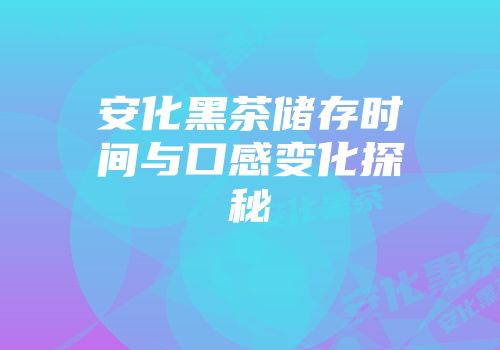 安化黑茶储存时间与口感变化探秘