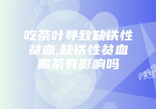 吃茶叶导致缺铁性贫血,缺铁性贫血喝茶有影响吗
