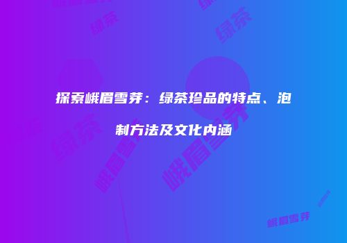 探索峨眉雪芽：绿茶珍品的特点、泡制方法及文化内涵