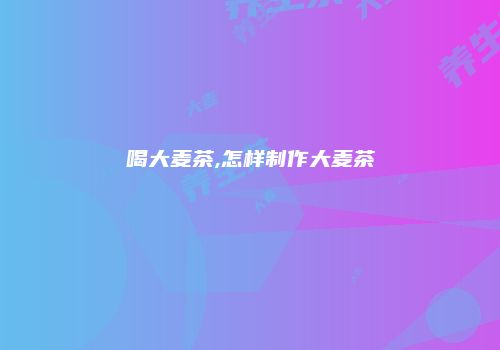 喝大麦茶,怎样制作大麦茶