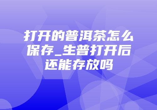 打开的普洱茶怎么保存_生普打开后还能存放吗