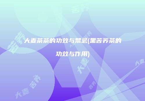 大麦茶茶的功效与禁忌(黑苦荞茶的功效与作用)