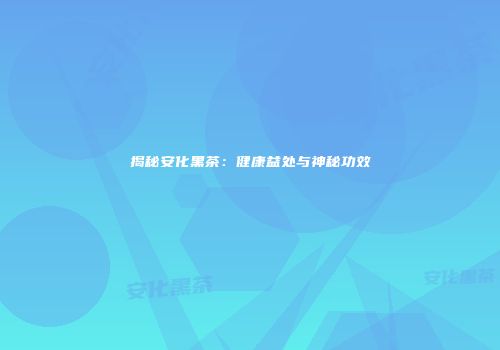 揭秘安化黑茶：健康益处与神秘功效