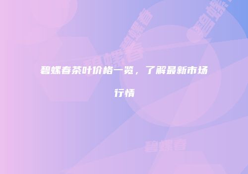 碧螺春茶叶价格一览，了解最新市场行情