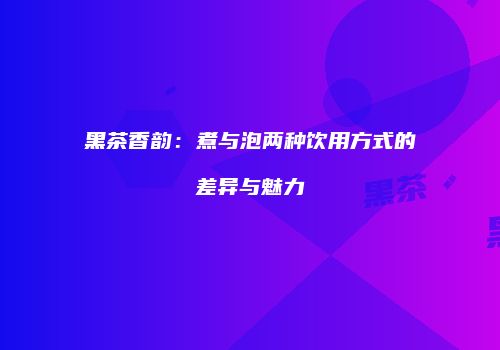 黑茶香韵：煮与泡两种饮用方式的差异与魅力
