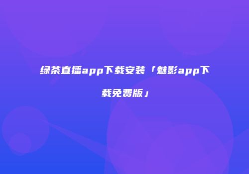 绿茶直播app下载安装「魅影app下载免费版」