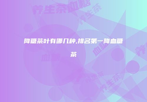 降糖茶叶有哪几种,排名第一降血糖茶