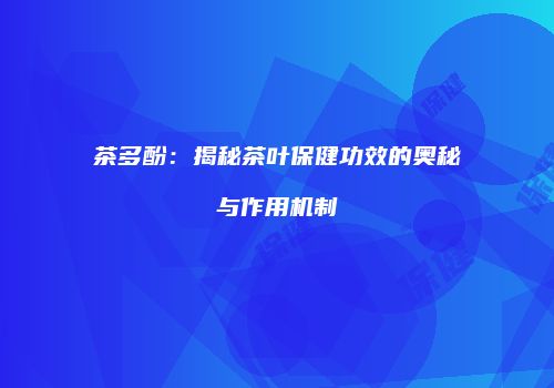 茶多酚：揭秘茶叶保健功效的奥秘与作用机制