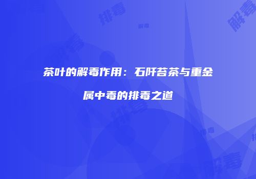 茶叶的解毒作用：石阡苔茶与重金属中毒的排毒之道
