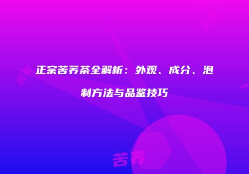 正宗苦荞茶全解析：外观、成分、泡制方法与品鉴技巧