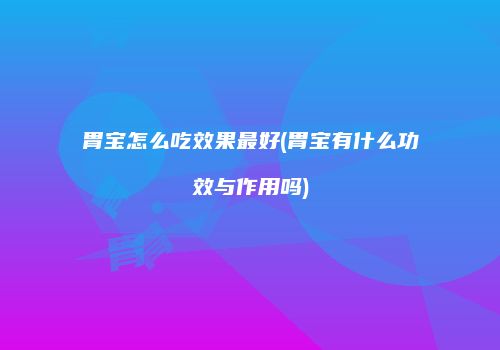 胃宝怎么吃效果最好(胃宝有什么功效与作用吗)
