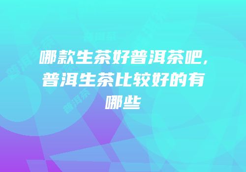 哪款生茶好普洱茶吧,普洱生茶比较好的有哪些