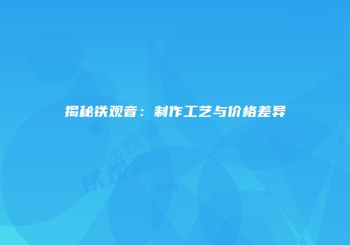 揭秘铁观音：制作工艺与价格差异