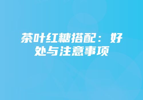 茶叶红糖搭配：好处与注意事项