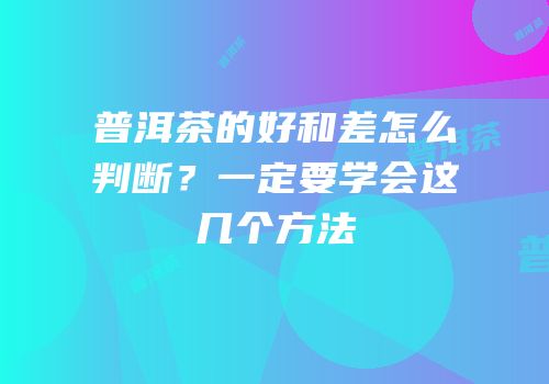 普洱茶的好和差怎么判断？一定要学会这几个方法