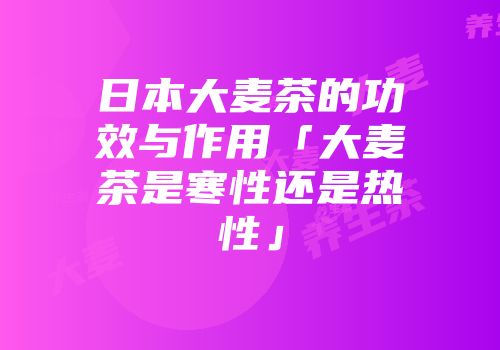 日本大麦茶的功效与作用「大麦茶是寒性还是热性」