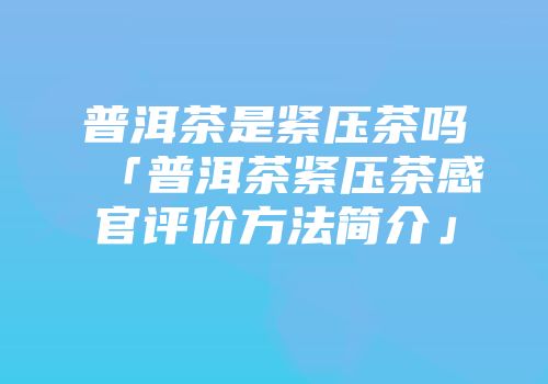 普洱茶是紧压茶吗「普洱茶紧压茶感官评价方法简介」