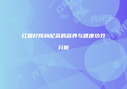 红糖柠檬枸杞茶的营养与健康功效分析