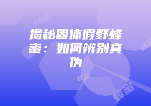 揭秘固体假野蜂蜜：如何辨别真伪