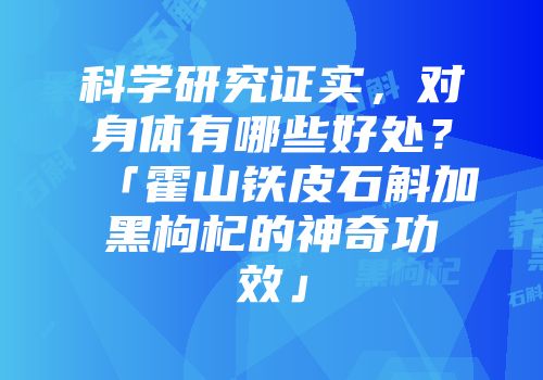 科学研究证实，对身体有哪些好处？「霍山铁皮石斛加黑枸杞的神奇功效」