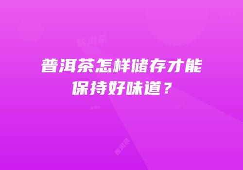 普洱茶怎样储存才能保持好味道？