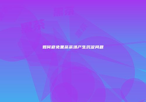 如何避免黑茶茶汤产生沉淀问题