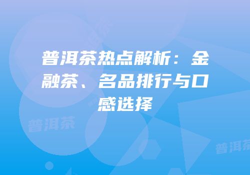 普洱茶热点解析：金融茶、名品排行与口感选择