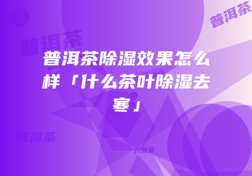 普洱茶除湿效果怎么样「什么茶叶除湿去寒」