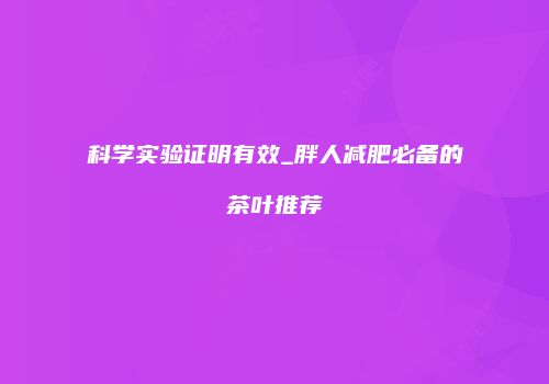 科学实验证明有效_胖人减肥必备的茶叶推荐