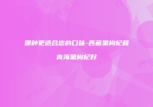 哪种更适合您的口味-西藏黑枸杞和青海黑枸杞好