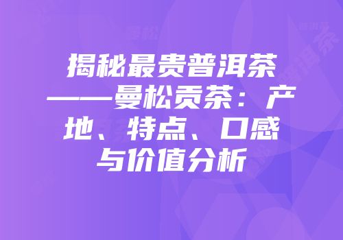 揭秘最贵普洱茶——曼松贡茶：产地、特点、口感与价值分析