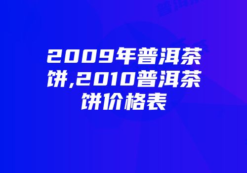 2009年普洱茶饼,2010普洱茶饼价格表