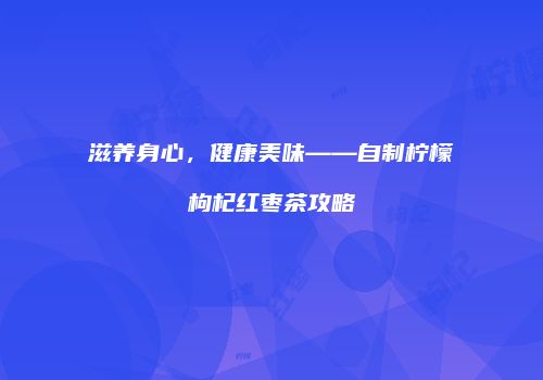 滋养身心，健康美味——自制柠檬枸杞红枣茶攻略