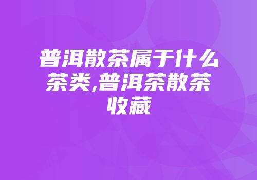 普洱散茶属于什么茶类,普洱茶散茶收藏