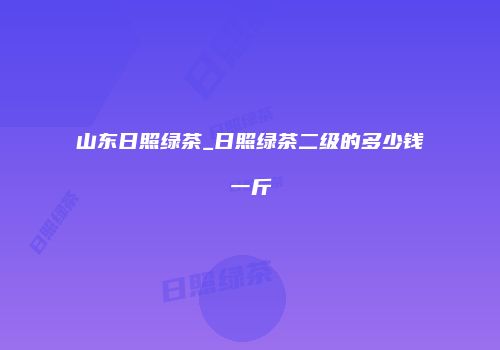 山东日照绿茶_日照绿茶二级的多少钱一斤