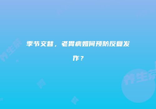 季节交替，老胃病如何预防反复发作？