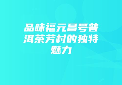 品味福元昌号普洱茶芳村的独特魅力