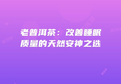 老普洱茶：改善睡眠质量的天然安神之选