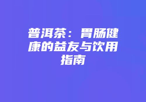 普洱茶：胃肠健康的益友与饮用指南