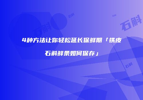4种方法让你轻松延长保鲜期「铁皮石斛鲜条如何保存」